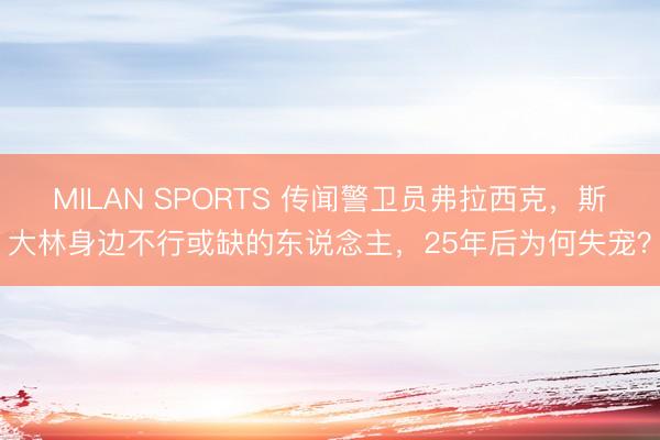 MILAN SPORTS 传闻警卫员弗拉西克，斯大林身边不行或缺的东说念主，25年后为何失宠？
