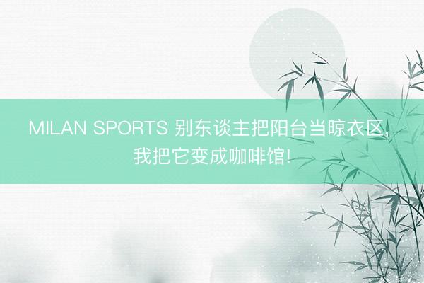 MILAN SPORTS 别东谈主把阳台当晾衣区, 我把它变成咖啡馆!