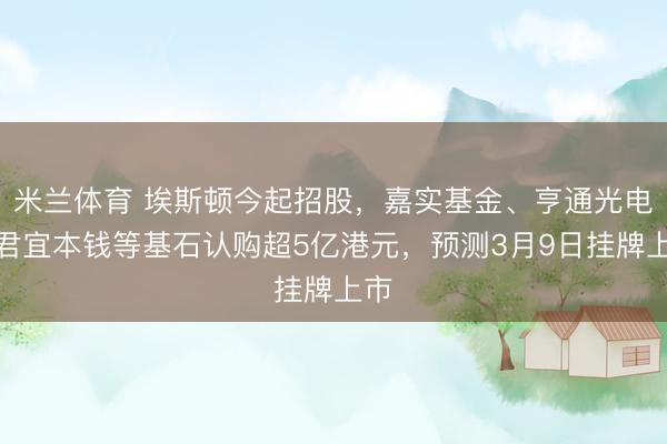米兰体育 埃斯顿今起招股,嘉实基金、亨通光电、君宜本钱等基石认购超5亿港元,预测3月9日挂牌上市