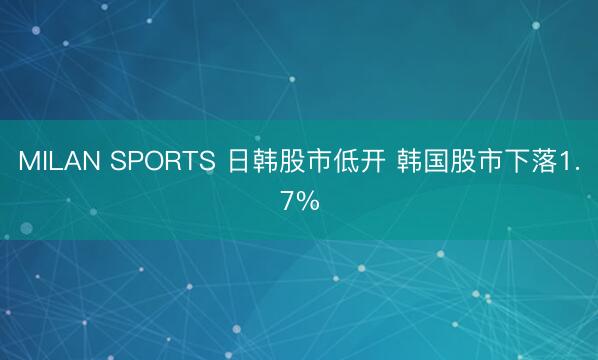 MILAN SPORTS 日韩股市低开 韩国股市下落1.7%