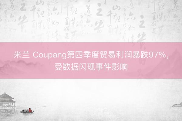 米兰 Coupang第四季度贸易利润暴跌97%,受数据闪现事件影响