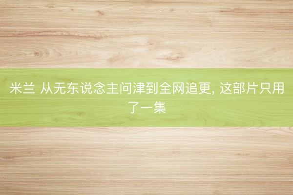 米兰 从无东说念主问津到全网追更, 这部片只用了一集