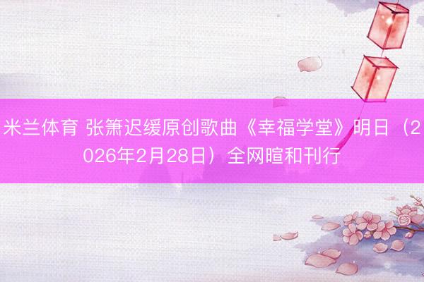 米兰体育 张箫迟缓原创歌曲《幸福学堂》明日(2026年2月28日)全网暄和刊行