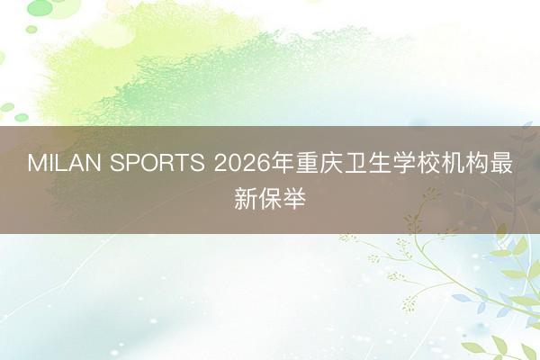 MILAN SPORTS 2026年重庆卫生学校机构最新保举