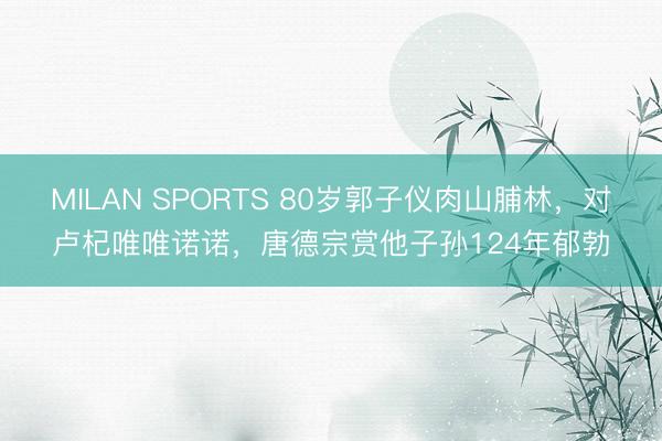 MILAN SPORTS 80岁郭子仪肉山脯林,对卢杞唯唯诺诺,唐德宗赏他子孙124年郁勃