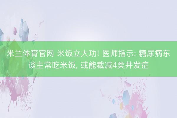 米兰体育官网 米饭立大功! 医师指示: 糖尿病东谈主常吃米饭, 或能裁减4类并发症