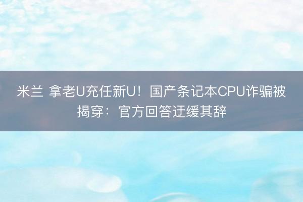 米兰 拿老U充任新U!国产条记本CPU诈骗被揭穿:官方回答迂缓其辞