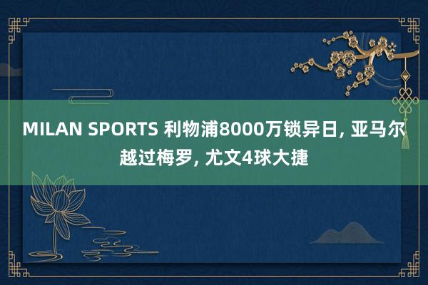MILAN SPORTS 利物浦8000万锁异日, 亚马尔越过梅罗, 尤文4球大捷
