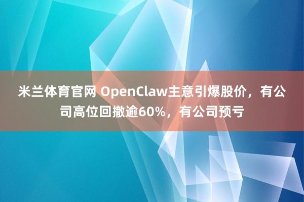 米兰体育官网 OpenClaw主意引爆股价，有公司高位回撤逾60%，有公司预亏