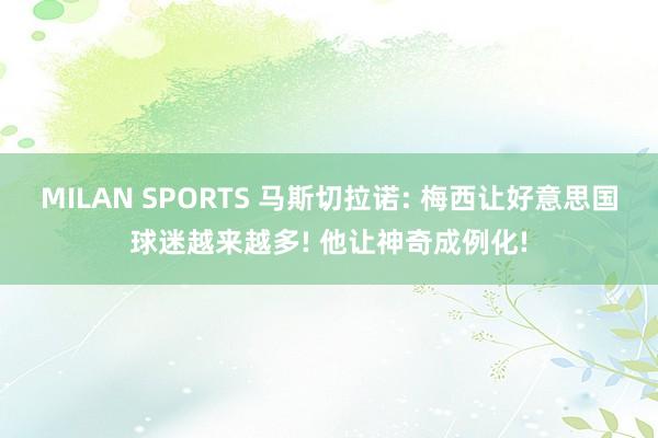 MILAN SPORTS 马斯切拉诺: 梅西让好意思国球迷越来越多! 他让神奇成例化!