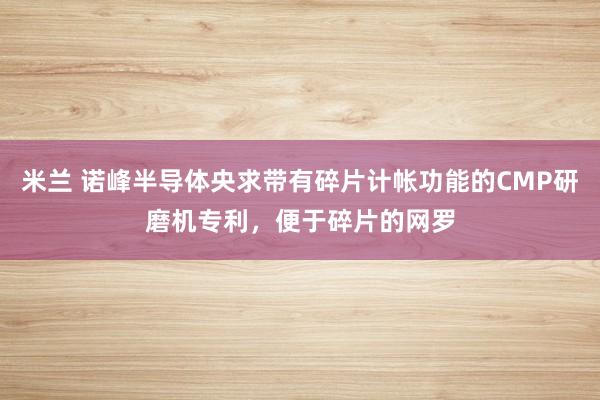 米兰 诺峰半导体央求带有碎片计帐功能的CMP研磨机专利，便于碎片的网罗