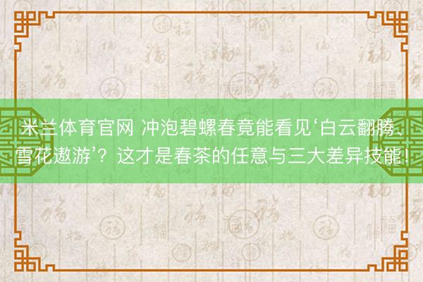 米兰体育官网 冲泡碧螺春竟能看见‘白云翻腾、雪花遨游’？这才是春茶的任意与三大差异技能！