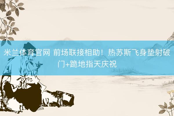 米兰体育官网 前场联接相助！热苏斯飞身垫射破门+跪地指天庆祝