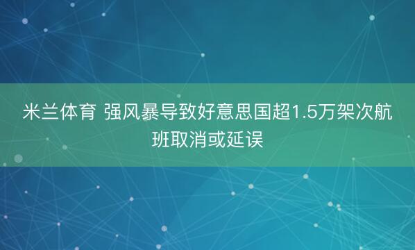 米兰体育 强风暴导致好意思国超1.5万架次航班取消或延误