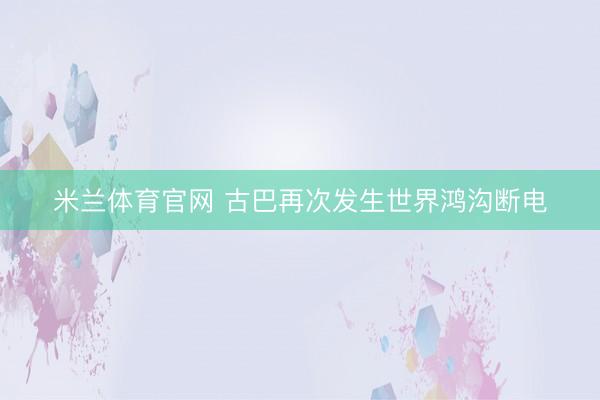米兰体育官网 古巴再次发生世界鸿沟断电