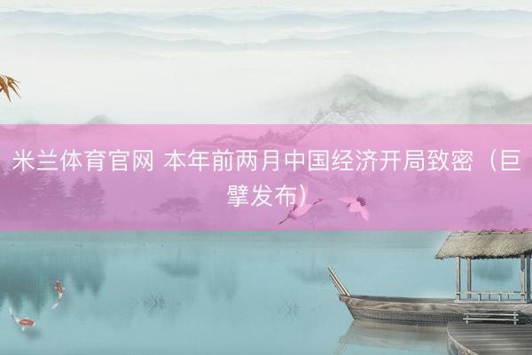 米兰体育官网 本年前两月中国经济开局致密（巨擘发布）