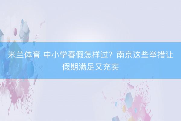 米兰体育 中小学春假怎样过？南京这些举措让假期满足又充实