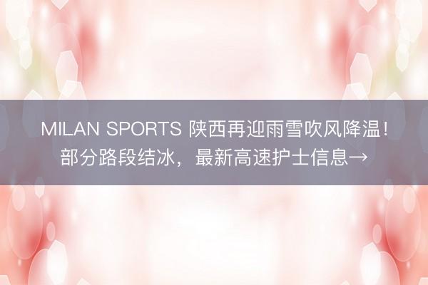 MILAN SPORTS 陕西再迎雨雪吹风降温！部分路段结冰，最新高速护士信息→