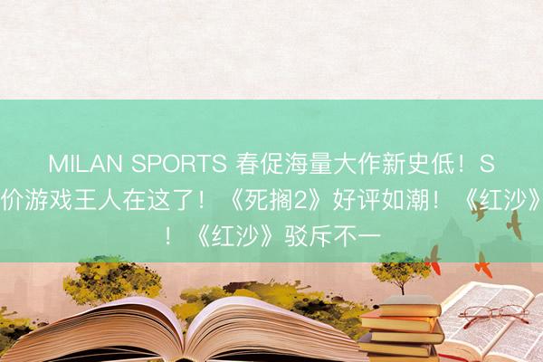 MILAN SPORTS 春促海量大作新史低！Steam骨折价游戏王人在这了！《死搁2》好评如潮！《红沙》驳斥不一