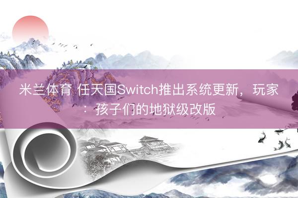 米兰体育 任天国Switch推出系统更新，玩家：孩子们的地狱级改版