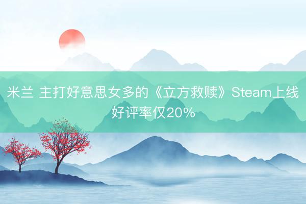 米兰 主打好意思女多的《立方救赎》Steam上线好评率仅20%