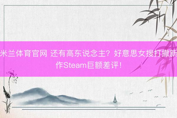 米兰体育官网 还有高东说念主？好意思女搜打撤新作Steam巨额差评！