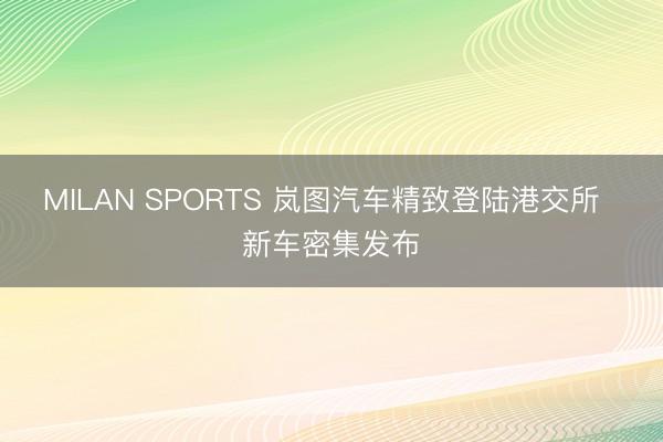 MILAN SPORTS 岚图汽车精致登陆港交所  新车密集发布