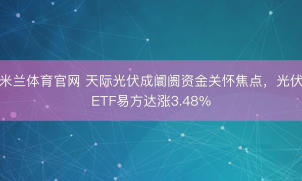 米兰体育官网 天际光伏成阛阓资金关怀焦点，光伏ETF易方达涨3.48%