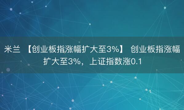米兰 【创业板指涨幅扩大至3%】 创业板指涨幅扩大至3%，上证指数涨0.1