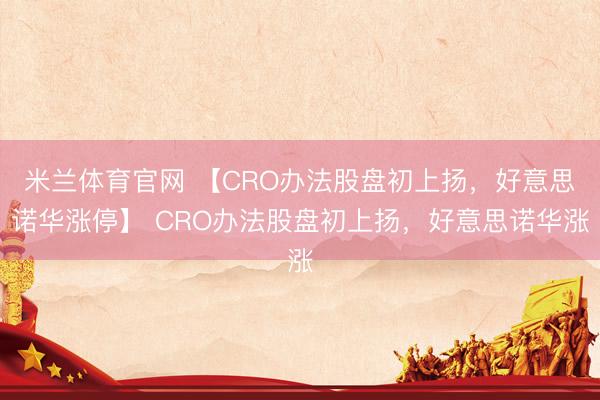 米兰体育官网 【CRO办法股盘初上扬，好意思诺华涨停】 CRO办法股盘初上扬，好意思诺华涨