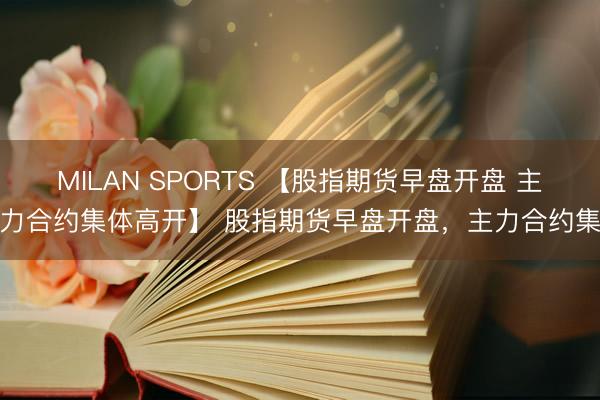 MILAN SPORTS 【股指期货早盘开盘 主力合约集体高开】 股指期货早盘开盘，主力合约集