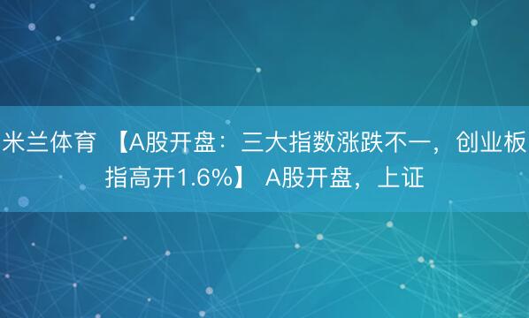 米兰体育 【A股开盘：三大指数涨跌不一，创业板指高开1.6%】 A股开盘，上证