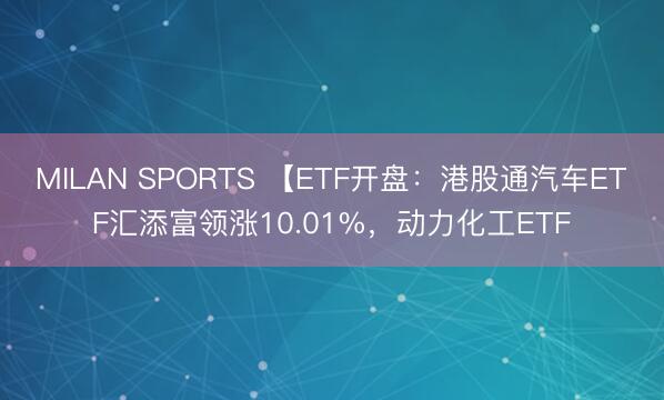 MILAN SPORTS 【ETF开盘：港股通汽车ETF汇添富领涨10.01%，动力化工ETF