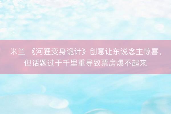 米兰 《河狸变身诡计》创意让东说念主惊喜，但话题过于千里重导致票房爆不起来