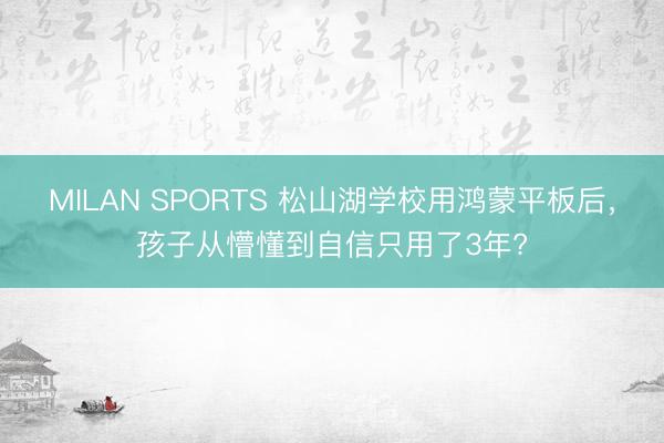 MILAN SPORTS 松山湖学校用鸿蒙平板后，孩子从懵懂到自信只用了3年?