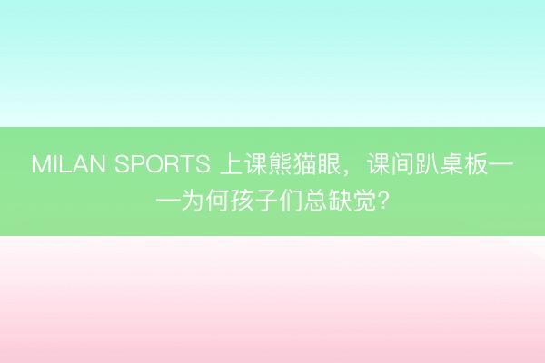 MILAN SPORTS 上课熊猫眼，课间趴桌板——为何孩子们总缺觉?