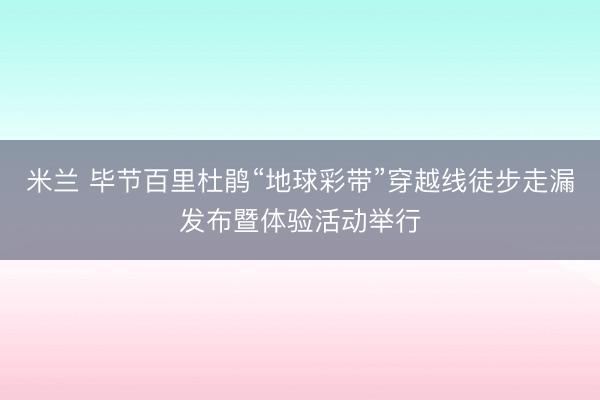 米兰 毕节百里杜鹃“地球彩带”穿越线徒步走漏发布暨体验活动举行