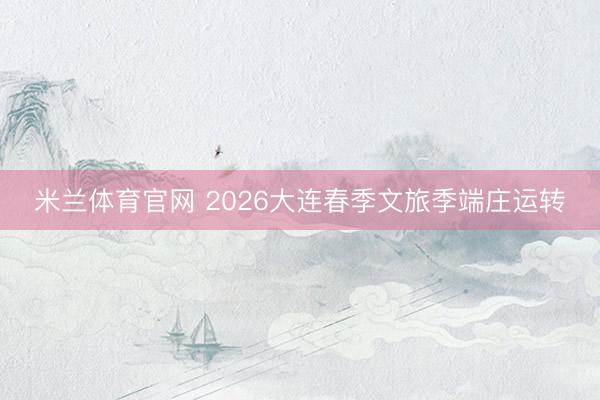 米兰体育官网 2026大连春季文旅季端庄运转