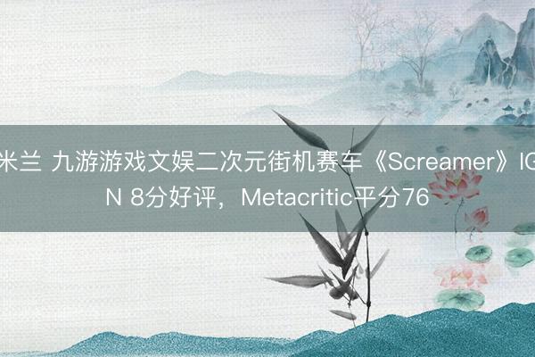 米兰 九游游戏文娱二次元街机赛车《Screamer》IGN 8分好评，Metacritic平分76