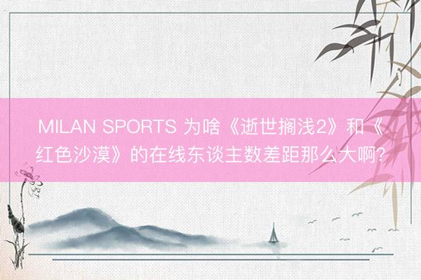 MILAN SPORTS 为啥《逝世搁浅2》和《红色沙漠》的在线东谈主数差距那么大啊？