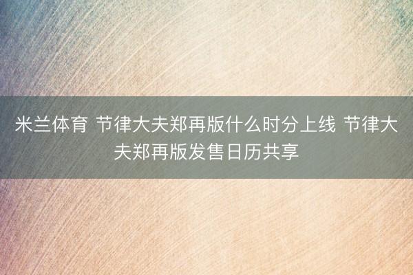 米兰体育 节律大夫郑再版什么时分上线 节律大夫郑再版发售日历共享