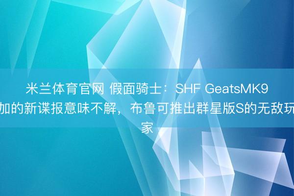 米兰体育官网 假面骑士：SHF GeatsMK9追加的新谍报意味不解，布鲁可推出群星版S的无敌玩家