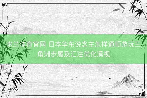 米兰体育官网 日本华东说念主怎样通顺游玩三角洲步履及汇注优化漠视