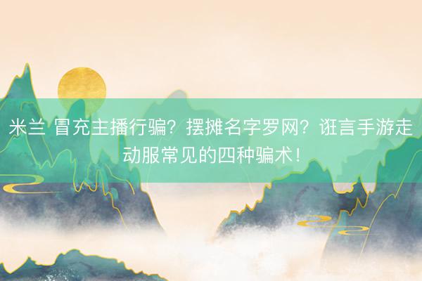 米兰 冒充主播行骗？摆摊名字罗网？诳言手游走动服常见的四种骗术！
