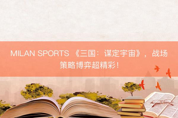 MILAN SPORTS 《三国：谋定宇宙》，战场策略博弈超精彩！