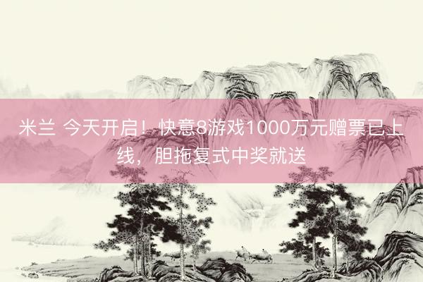 米兰 今天开启！快意8游戏1000万元赠票已上线，胆拖复式中奖就送