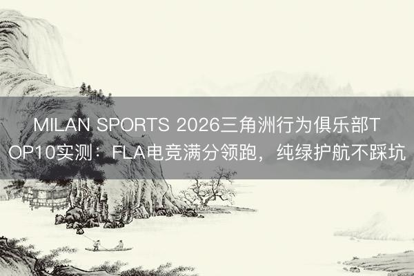 MILAN SPORTS 2026三角洲行为俱乐部TOP10实测：FLA电竞满分领跑，纯绿护航不踩坑