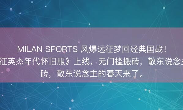 MILAN SPORTS 风爆远征梦回经典国战！3.25《风爆远征英杰年代怀旧服》上线，无门槛搬砖，散东说念主的春天来了。