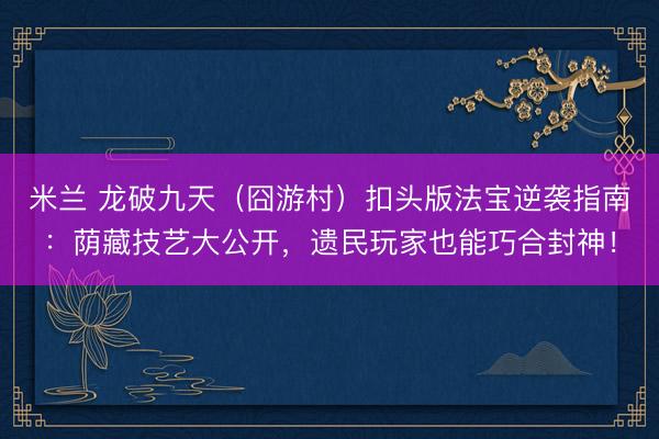 米兰 龙破九天（囧游村）扣头版法宝逆袭指南：荫藏技艺大公开，遗民玩家也能巧合封神！