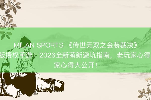 MILAN SPORTS 《传世无双之金装裁决》官网正版授权手游：2026全新萌新避坑指南，老玩家心得大公开！
